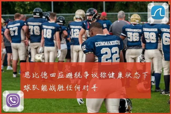 恩比德回应避税争议称健康状态下球队能战胜任何对手