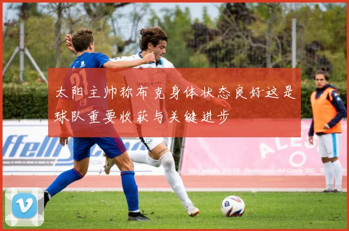 太阳主帅称布克身体状态良好这是球队重要收获与关键进步