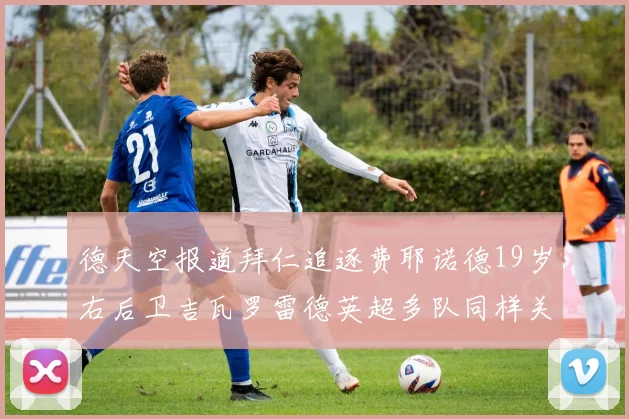 德天空报道拜仁追逐费耶诺德19岁右后卫吉瓦罗雷德英超多队同样关注