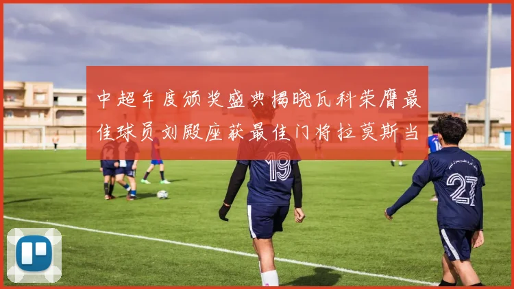 中超年度颁奖盛典揭晓瓦科荣膺最佳球员刘殿座获最佳门将拉莫斯当选最佳教练