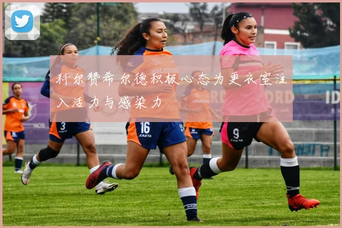 科尔赞希尔德积极心态为更衣室注入活力与感染力
