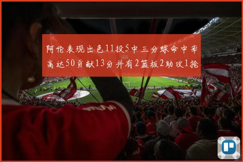 阿伦表现出色11投5中三分球命中率高达50贡献13分并有2篮板2助攻1抢断1盖帽