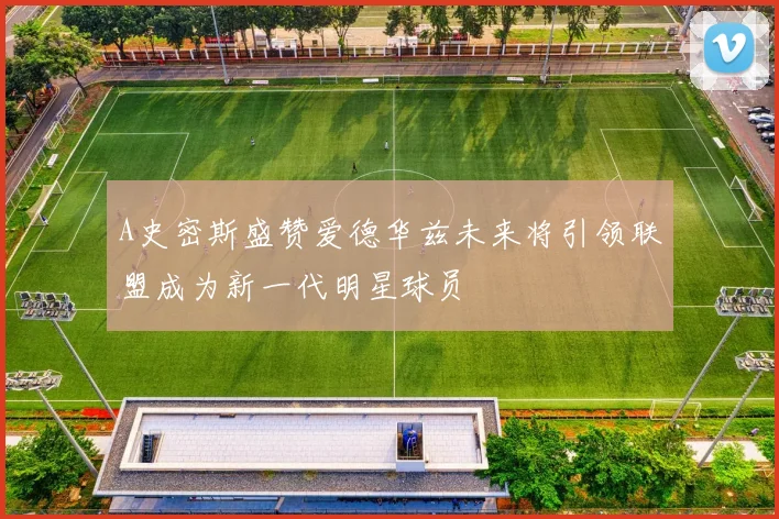 A史密斯盛赞爱德华兹未来将引领联盟成为新一代明星球员