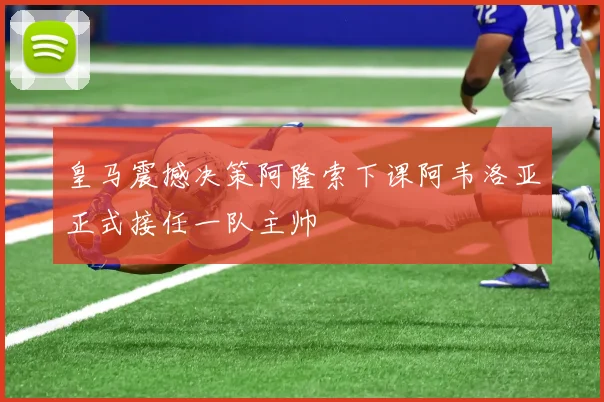 皇马震撼决策阿隆索下课阿韦洛亚正式接任一队主帅
