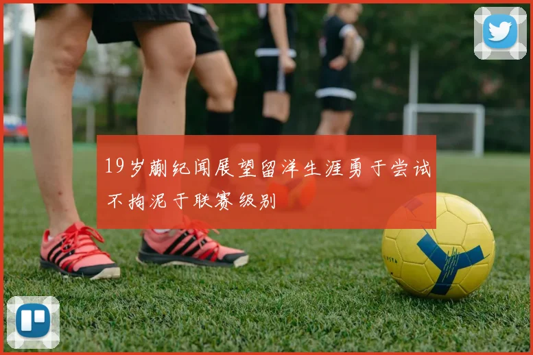 19岁蒯纪闻展望留洋生涯勇于尝试不拘泥于联赛级别
