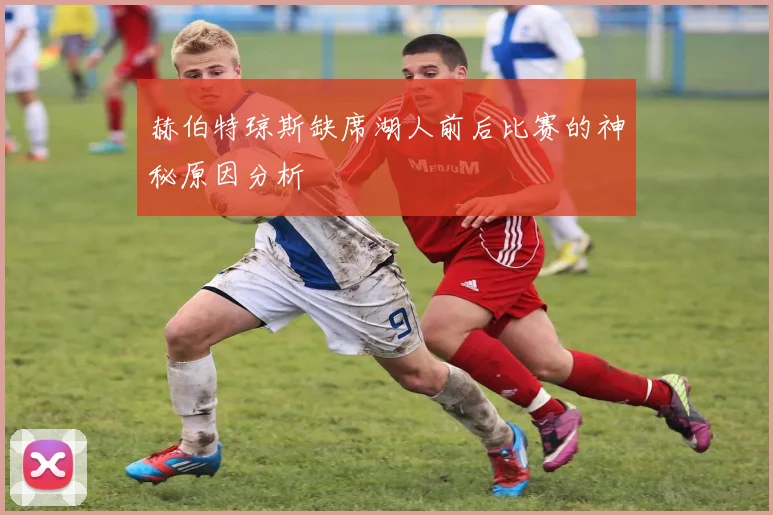 赫伯特琼斯缺席湖人前后比赛的神秘原因分析