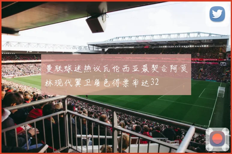 曼联球迷热议瓦伦西亚最契合阿莫林现代翼卫角色得票率达32