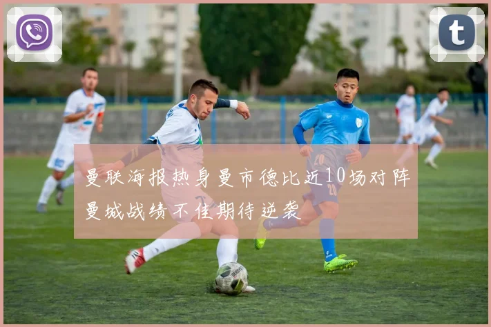 曼联海报热身曼市德比近10场对阵曼城战绩不佳期待逆袭