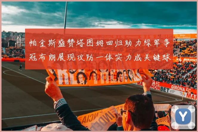 帕金斯盛赞塔图姆回归助力绿军争冠布朗展现攻防一体实力成关键球员