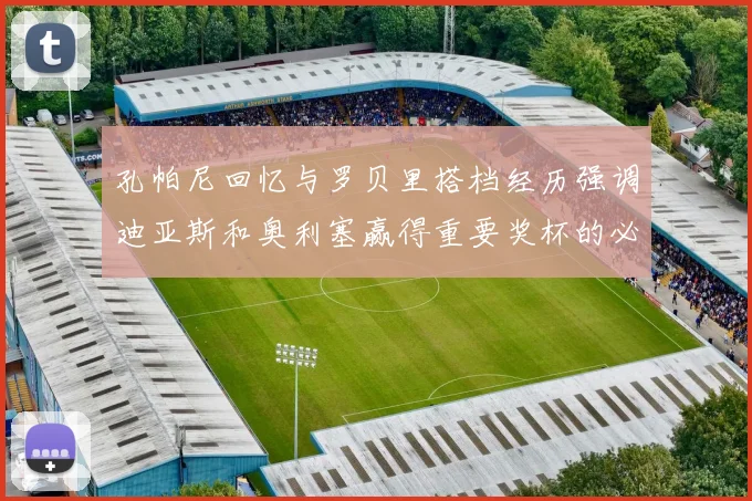 孔帕尼回忆与罗贝里搭档经历强调迪亚斯和奥利塞赢得重要奖杯的必要性