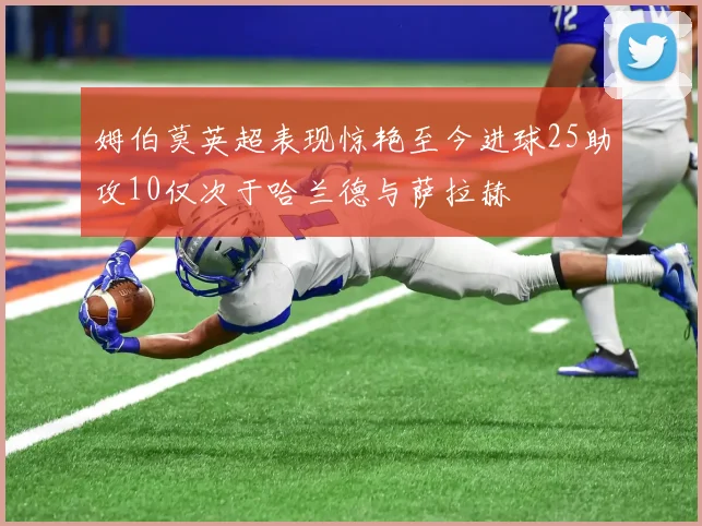 姆伯莫英超表现惊艳至今进球25助攻10仅次于哈兰德与萨拉赫