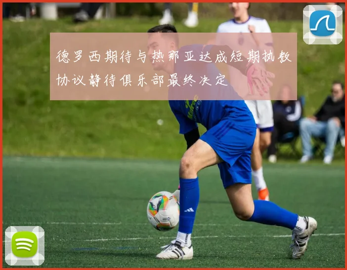 德罗西期待与热那亚达成短期执教协议静待俱乐部最终决定