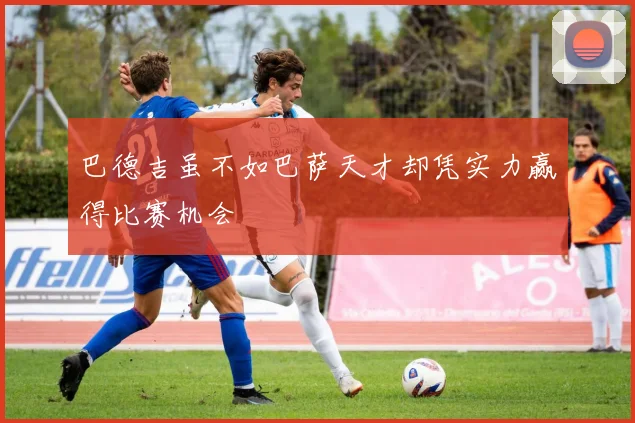 巴德吉虽不如巴萨天才却凭实力赢得比赛机会