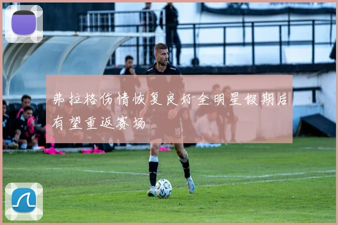 弗拉格伤情恢复良好全明星假期后有望重返赛场