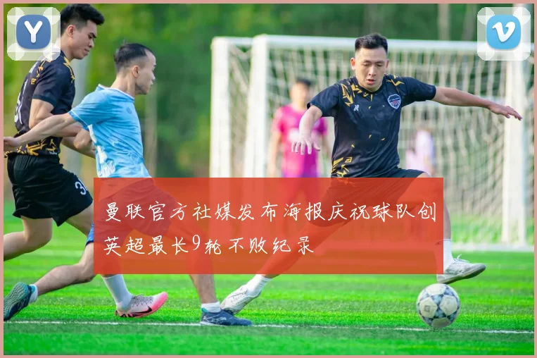 曼联官方社媒发布海报庆祝球队创英超最长9轮不败纪录