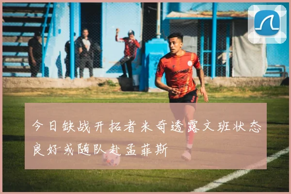 今日缺战开拓者米奇透露文班状态良好或随队赴孟菲斯
