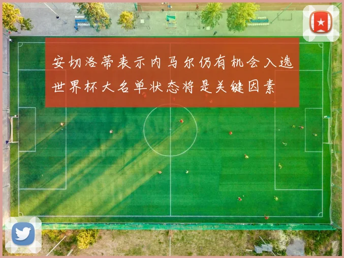 安切洛蒂表示内马尔仍有机会入选世界杯大名单状态将是关键因素
