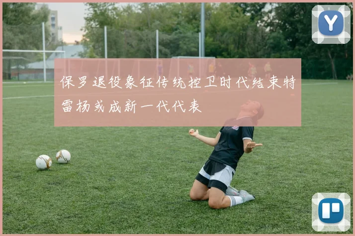 保罗退役象征传统控卫时代结束特雷杨或成新一代代表