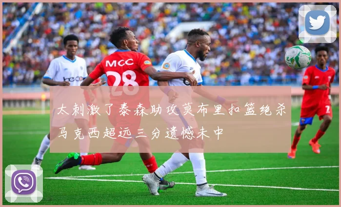 太刺激了泰森助攻莫布里扣篮绝杀马克西超远三分遗憾未中