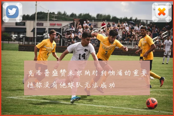 克洛普盛赞米尔纳对利物浦的重要性称没有他球队无法成功
