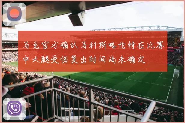 马竞官方确认马科斯略伦特在比赛中大腿受伤复出时间尚未确定