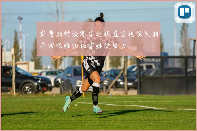 斯普利特谈赛季起伏直言这场失利异常艰难但仍需继续努力