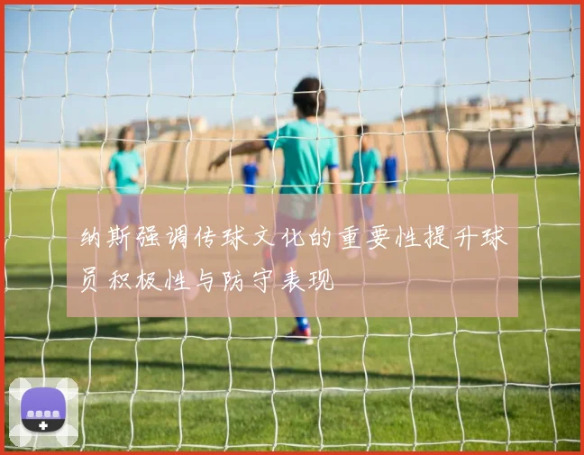 纳斯强调传球文化的重要性提升球员积极性与防守表现