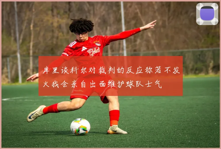 库里谈科尔对裁判的反应称若不发火我会亲自出面维护球队士气