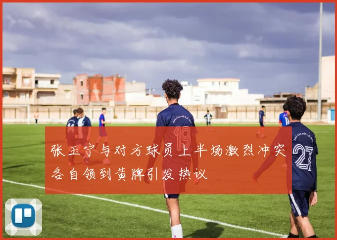 张玉宁与对方球员上半场激烈冲突各自领到黄牌引发热议