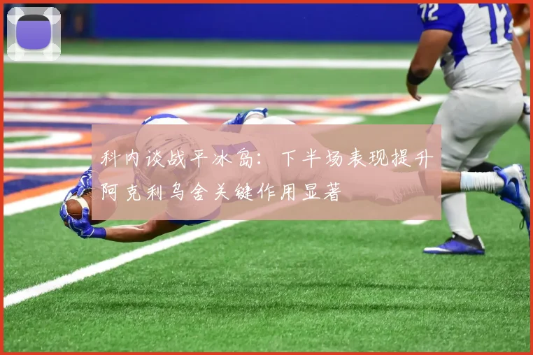 科内谈战平冰岛：下半场表现提升阿克利乌舍关键作用显著