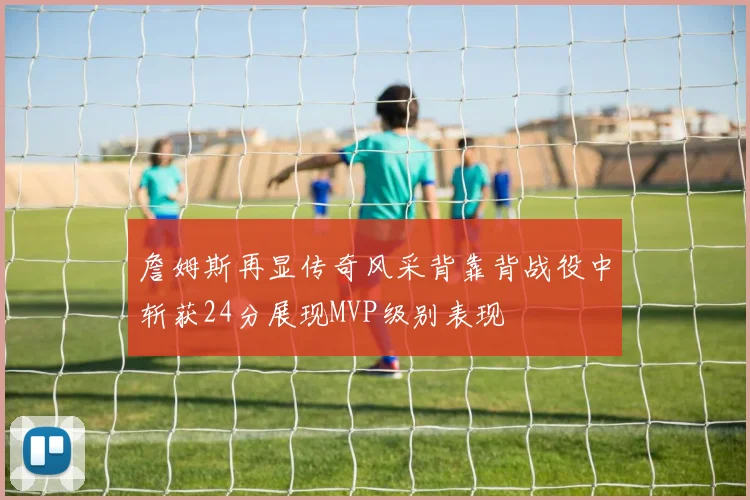 詹姆斯再显传奇风采背靠背战役中斩获24分展现MVP级别表现