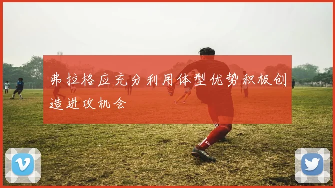 弗拉格应充分利用体型优势积极创造进攻机会