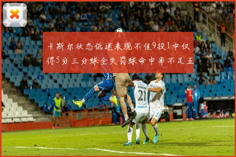 卡斯尔状态低迷表现不佳9投1中仅得5分三分球全失罚球命中率不足五成