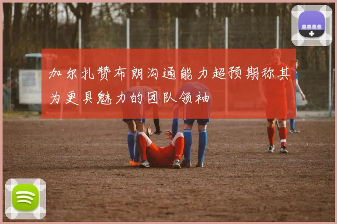 加尔扎赞布朗沟通能力超预期称其为更具魅力的团队领袖