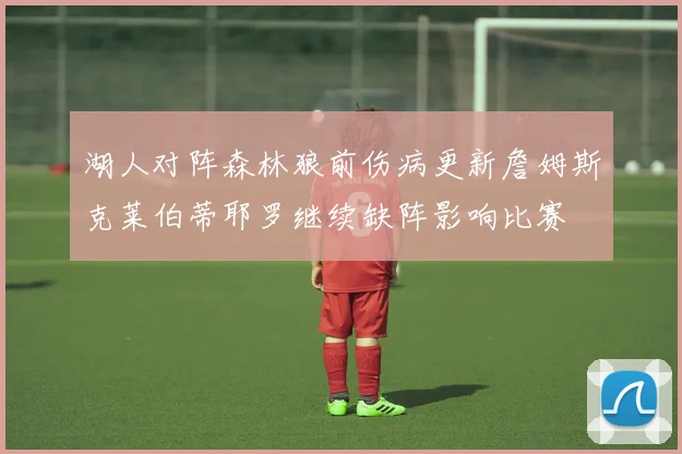 湖人对阵森林狼前伤病更新詹姆斯克莱伯蒂耶罗继续缺阵影响比赛