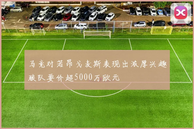 马竞对若昂戈麦斯表现出浓厚兴趣狼队要价超5000万欧元