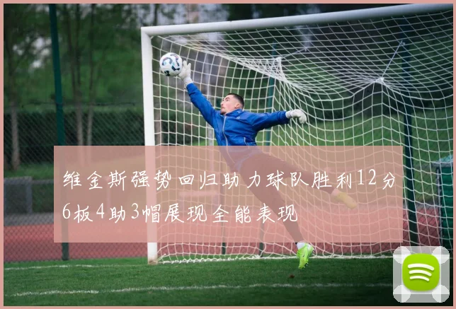 维金斯强势回归助力球队胜利12分6板4助3帽展现全能表现