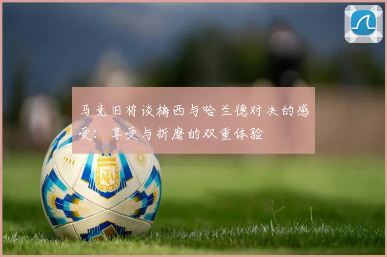 马竞旧将谈梅西与哈兰德对决的感受：享受与折磨的双重体验