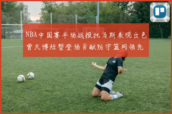 NBA中国赛半场战报托马斯表现出色曾凡博短暂登场贡献防守篮网领先太阳