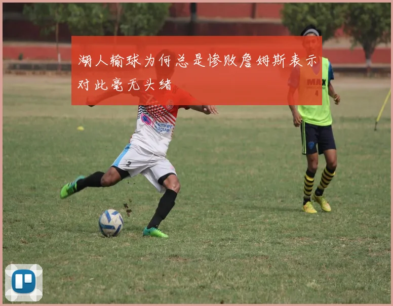 湖人输球为何总是惨败詹姆斯表示对此毫无头绪