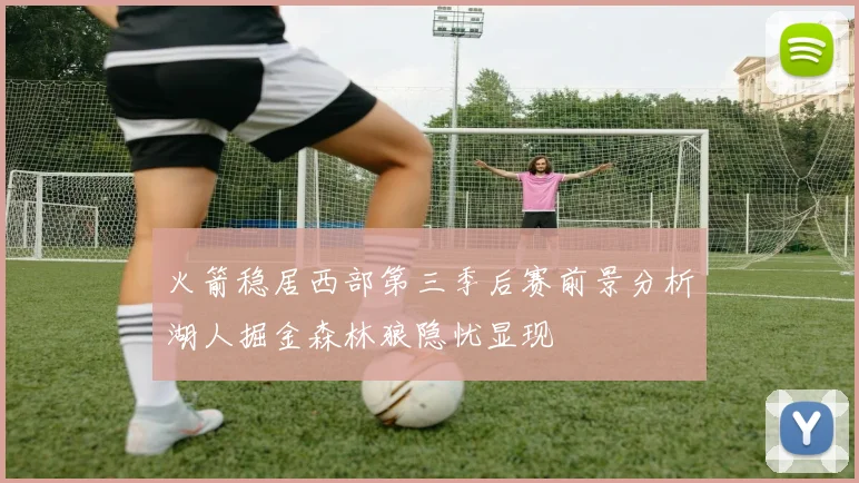 火箭稳居西部第三季后赛前景分析湖人掘金森林狼隐忧显现