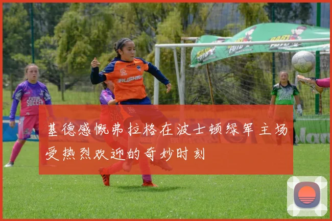 基德感慨弗拉格在波士顿绿军主场受热烈欢迎的奇妙时刻