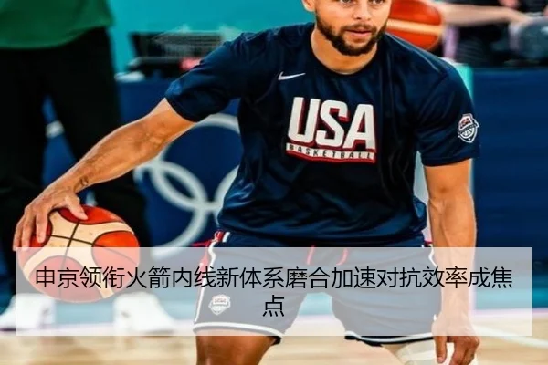 申京领衔火箭内线新体系磨合加速对抗效率成焦点 - BAJIESPORTS