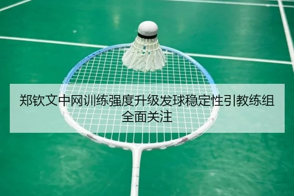 郑钦文中网训练强度升级发球稳定性引教练组全面关注 - BAJIESPORTS